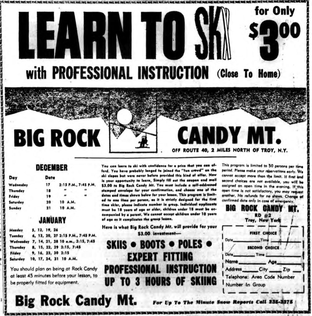 "LEARN TO SKI WITH PROFESSIONAL INSTRUCTION (Close To Home) for Only $3.00 BIG ROCK CANDY MT. OFF ROUTE 40, 2 MILES NORTH OF TROY, N. Y." Times Record. December 13, 1969: 12 cols 4-8.