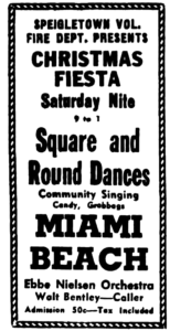 Speigletown Vol. Fire Dept. Presents Christmas Fiesta Saturday Nite 9 to 1 Square and Round Dances Community Singing Candy, Grabbags Miami Beach Ebbe Nielsen Orchestra Walt Bentley-Caller Admission 50c-Tax Included