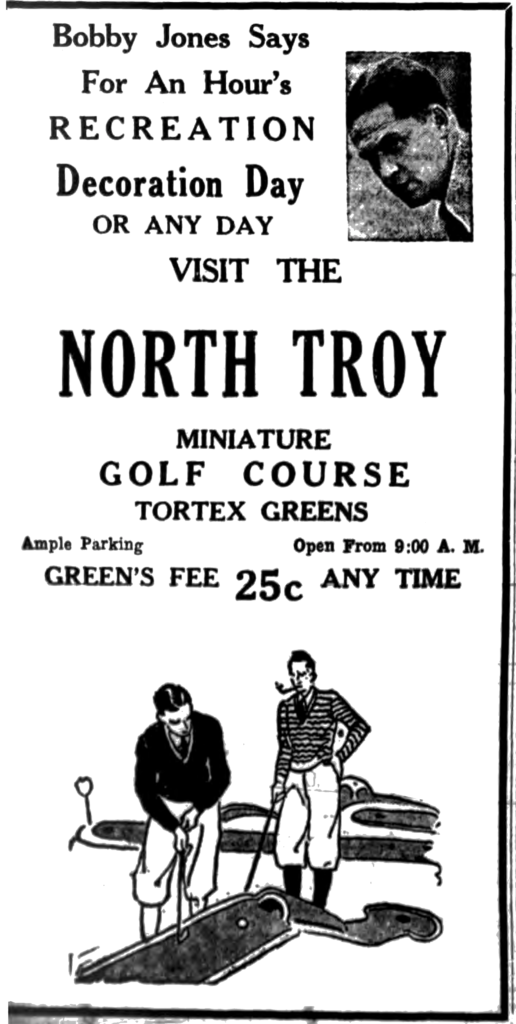 Bobby Jones says for an hour's recreation Decoration Day or any day visit the North Troy miniature golf course Tortex greens Ample parking Open from 9 A. M. Green's fee 25c any time