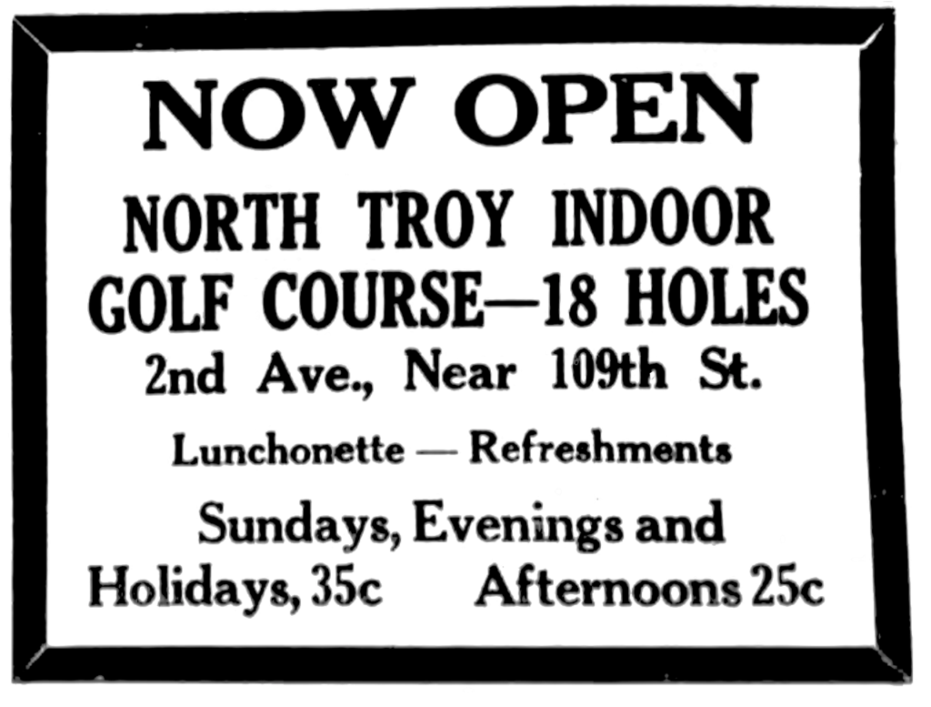 Now open North Troy Indoor Golf Course-18 holes 2nd Ave., Near 109th St. Luncheonette - Refreshments Sundays, Evenings and Holidays, 35c Afternoons 25c