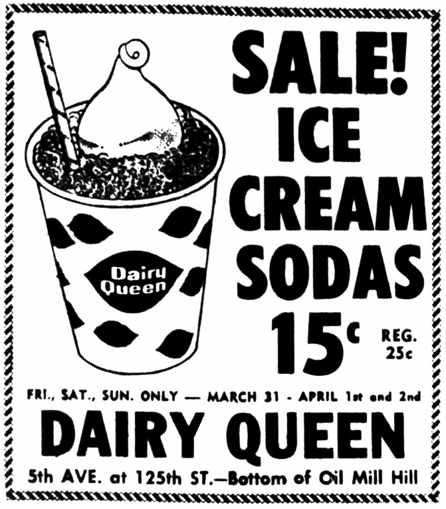 Sale! Ice cream sodas 15c Reg. 25c Fri., Sat., Sun. only — March 31 - April 1st and 2nd Dairy Queen 5th Ave. at 125th St.—Bottom of Oil Mill Hill