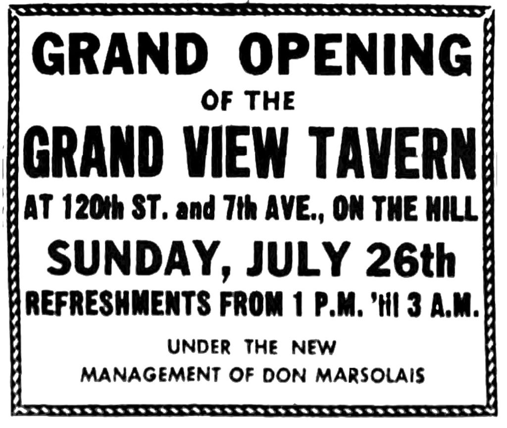 Grand opening of the Grand View Tavern at 120th St. and 7th Ave., on the hill Sunday, July 26th Refreshments from 1 P. M. 'til 3 A. M. Under the new management of Don Marsolais