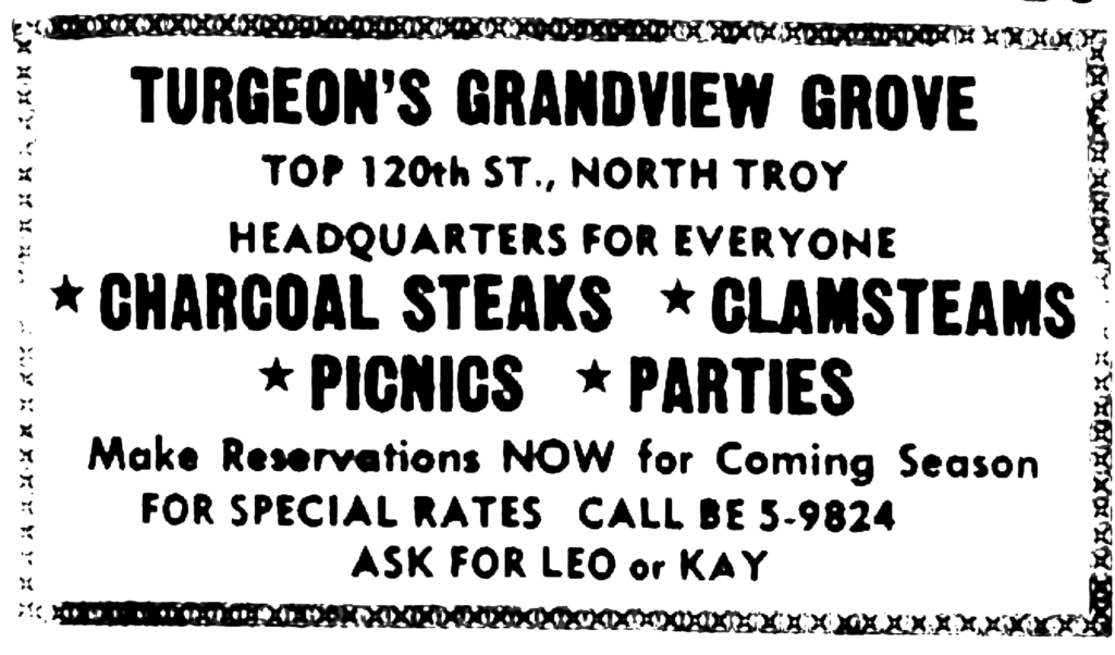 Turgeon's Grandview Grove top 120th St., North Troy Headquarters for everyone * Charcoal steaks * Clamsteams * Picnics * Parties Make Reservations NOW for coming season for special rates call [...] ask for Leo or Kay