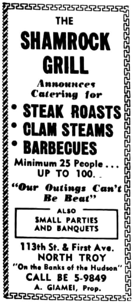 The Shamrock Grill Announces catering for steak roasts clam steams barbecues Minimum 25 People... up to 100. "Our Outings Can't Be Beat" also small parties and banquets 113th St. & First Ave. North Troy "On the Banks of the Hudson" Call BE 5-9849 A. Giamei, Prop.