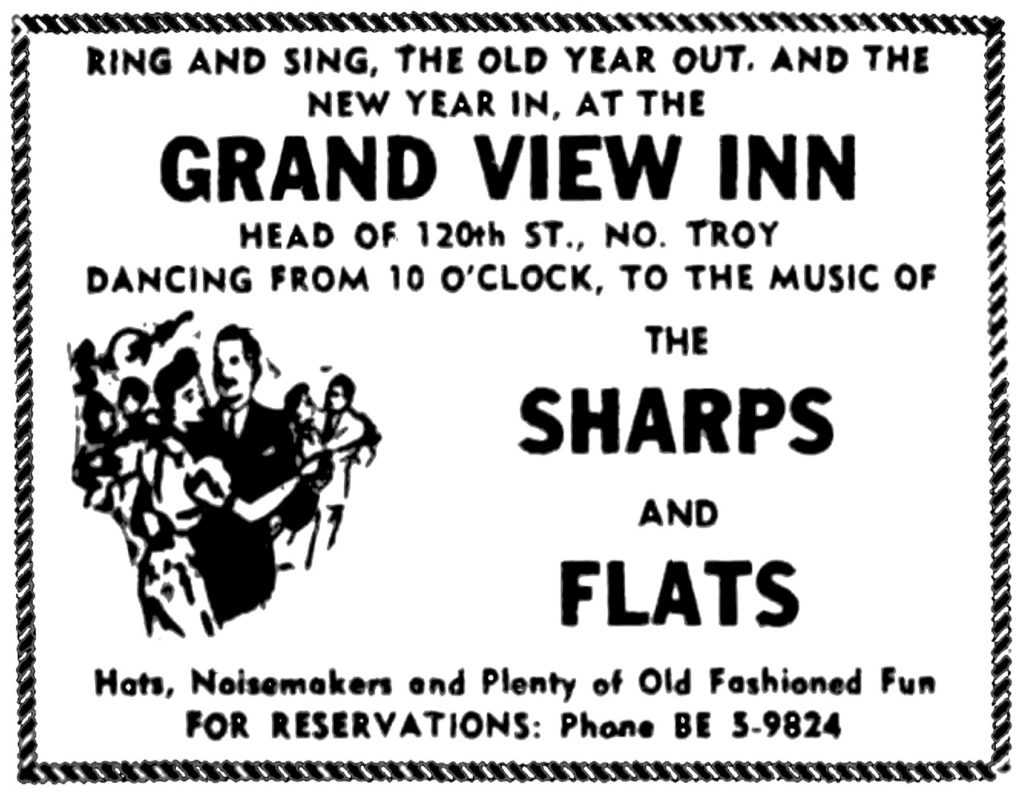 Ring and sing, the old year out, and the new year in, at the Grand View Inn, Head of 120th St., No. Troy Dancing from 10 o'clock, to the music of The Sharps and Flats Hats, Noisemakers and Plenty of Old Fashioned Fun For reservations: Phone BE 5-9824